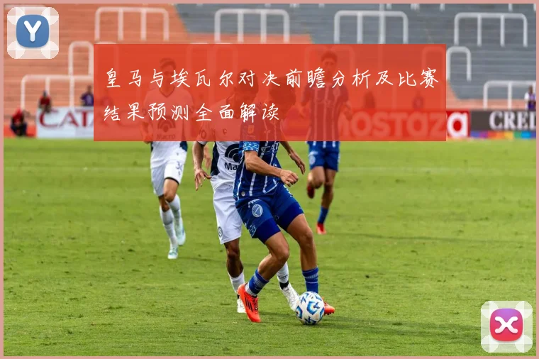 皇马与埃瓦尔对决前瞻分析及比赛结果预测全面解读