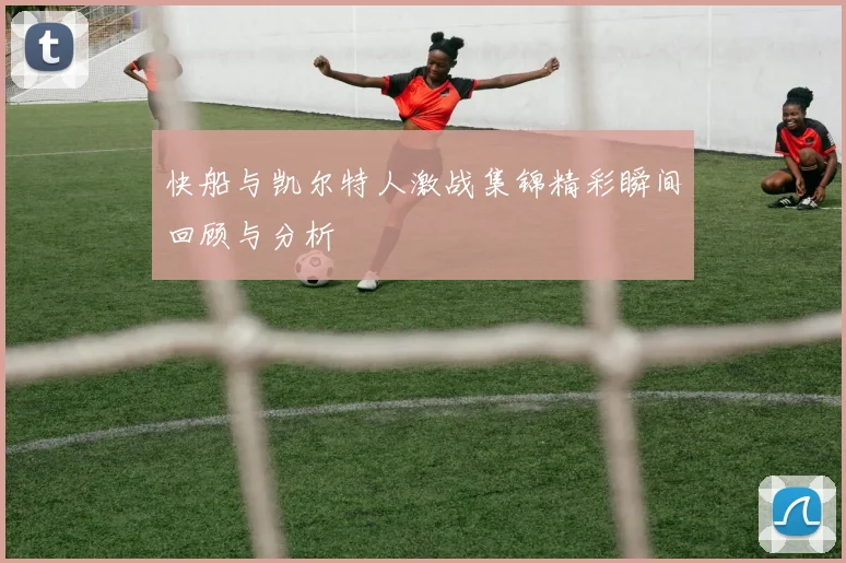 快船与凯尔特人激战集锦精彩瞬间回顾与分析