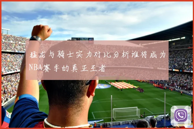 猛龙与骑士实力对比分析谁将成为NBA赛季的真正王者