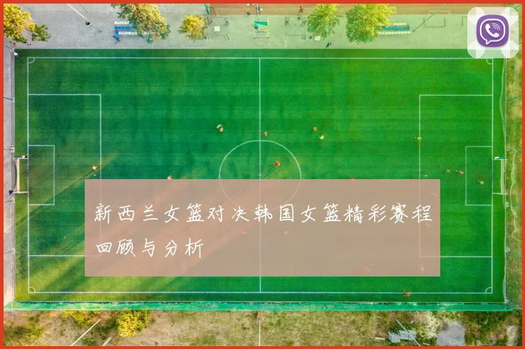 新西兰女篮对决韩国女篮精彩赛程回顾与分析