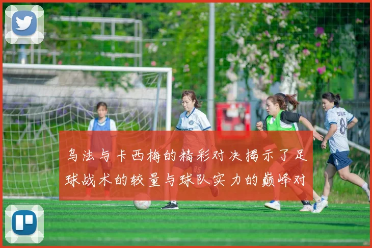 乌法与卡西梅的精彩对决揭示了足球战术的较量与球队实力的巅峰对抗